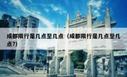 成都限行是几点至几点（成都限行是几点至几点?）