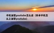 手机油管youtube怎么进（安卓手机怎么上油管youtube）