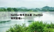 twitter账号怎么看（twitter如何查看）