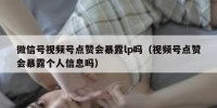 微信号视频号点赞会暴露lp吗（视频号点赞会暴露个人信息吗）