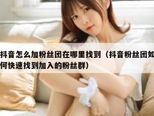 抖音怎么加粉丝团在哪里找到（抖音粉丝团如何快速找到加入的粉丝群）