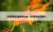 抖音粉丝增加的app（抖音粉丝加粉）