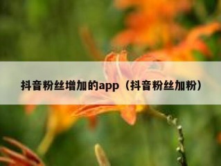 抖音粉丝增加的app（抖音粉丝加粉）