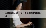 中国能玩ins吗（为什么中国不可以玩ins）