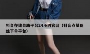 抖音在线自助平台24小时官网（抖音点赞粉丝下单平台）
