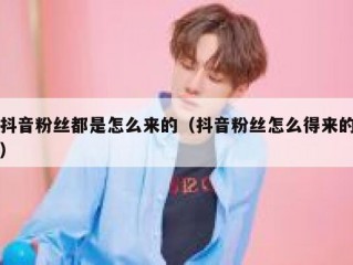 抖音粉丝都是怎么来的（抖音粉丝怎么得来的）
