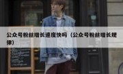 公众号粉丝增长速度快吗（公众号粉丝增长规律）