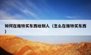 如何在推特买东西给别人（怎么在推特买东西）
