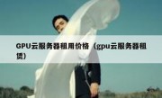 GPU云服务器租用价格（gpu云服务器租赁）