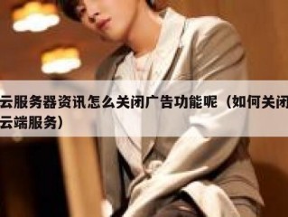 云服务器资讯怎么关闭广告功能呢（如何关闭云端服务）