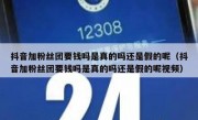 抖音加粉丝团要钱吗是真的吗还是假的呢（抖音加粉丝团要钱吗是真的吗还是假的呢视频）