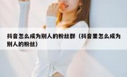 抖音怎么成为别人的粉丝群（抖音里怎么成为别人的粉丝）