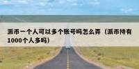 派币一个人可以多个账号吗怎么弄（派币持有1000个人多吗）