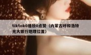 tiktok0播放0点赞（内蒙古呼和浩特光大银行地理位置）