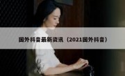 国外抖音最新资讯（2021国外抖音）