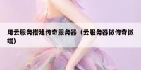 用云服务搭建传奇服务器（云服务器做传奇微端）
