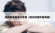 国外服务器低价出售（低价的国外服务器）