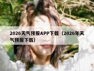 2026天气预报APP下载（2026年天气预报下载）