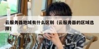云服务器地域有什么区别（云服务器的区域选择）