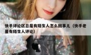 快手评论区总是有陌生人怎么回事儿（快手老是有陌生人评论）