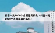 抖音一元1000个点赞是真的么（抖音一元1000个点赞是真的么吗）