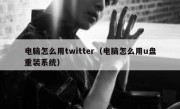 电脑怎么用twitter（电脑怎么用u盘重装系统）