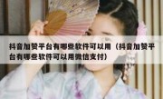 抖音加赞平台有哪些软件可以用（抖音加赞平台有哪些软件可以用微信支付）