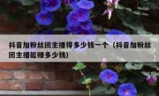 抖音加粉丝团主播得多少钱一个（抖音加粉丝团主播能赚多少钱）