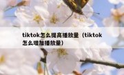 tiktok怎么提高播放量（tiktok怎么增加播放量）