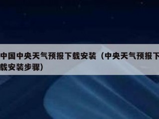 中国中央天气预报下载安装（中央天气预报下载安装步骤）