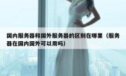 国内服务器和国外服务器的区别在哪里（服务器在国内国外可以用吗）
