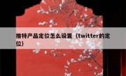 推特产品定位怎么设置（twitter的定位）