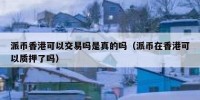 派币香港可以交易吗是真的吗（派币在香港可以质押了吗）