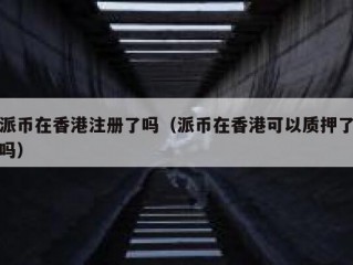 派币在香港注册了吗（派币在香港可以质押了吗）