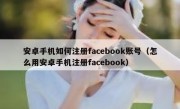 安卓手机如何注册facebook账号（怎么用安卓手机注册facebook）