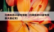 扫黑除恶60部电视剧（扫黑除恶60部电视剧大案纪实）