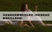 抖音加粉丝团要钱吗怎么弄的（抖音加粉丝团要钱吗怎么弄的呢）