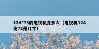 124*73的电视机是多大（电视机124宽72是几寸）