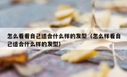 怎么看看自己适合什么样的发型（怎么样看自己适合什么样的发型）