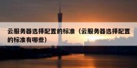 云服务器选择配置的标准（云服务器选择配置的标准有哪些）