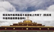 购买海外服务器是不是就能上外网了（购买境外服务器需要备案吗）