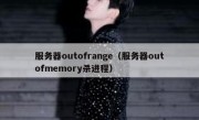 服务器outofrange（服务器outofmemory杀进程）