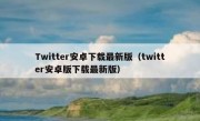 Twitter安卓下载最新版（twitter安卓版下载最新版）