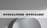 快手评论怎么对齐标签（快手评论怎么制定）
