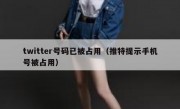 twitter号码已被占用（推特提示手机号被占用）
