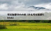 可以加速tiktok的（什么可以加速tiktok）