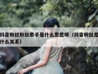 抖音粉丝粉丝牵手是什么意思呀（抖音粉丝是什么关系）