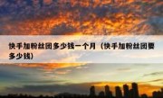 快手加粉丝团多少钱一个月（快手加粉丝团要多少钱）