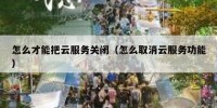 怎么才能把云服务关闭（怎么取消云服务功能）