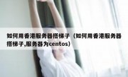 如何用香港服务器搭梯子（如何用香港服务器搭梯子,服务器为centos）